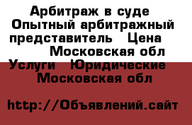 Арбитраж в суде. Опытный арбитражный представитель › Цена ­ 5 000 - Московская обл. Услуги » Юридические   . Московская обл.